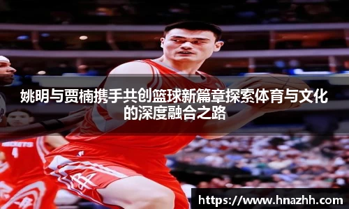 姚明与贾楠携手共创篮球新篇章探索体育与文化的深度融合之路