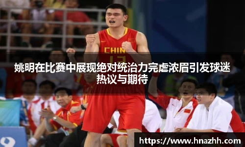 姚明在比赛中展现绝对统治力完虐浓眉引发球迷热议与期待