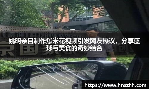 姚明亲自制作爆米花视频引发网友热议，分享篮球与美食的奇妙结合