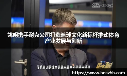 姚明携手耐克公司打造篮球文化新标杆推动体育产业发展与创新