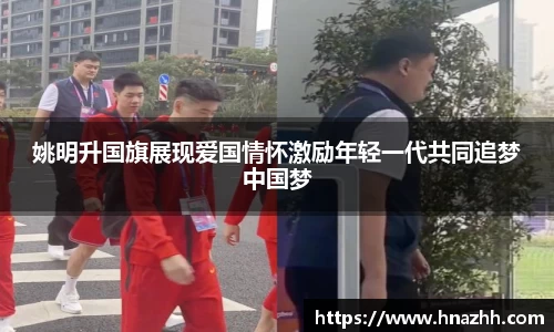 姚明升国旗展现爱国情怀激励年轻一代共同追梦中国梦