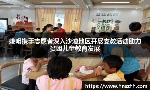 姚明携手志愿者深入沙漠地区开展支教活动助力贫困儿童教育发展
