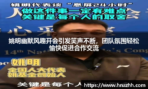 姚明幽默风趣开会引发笑声不断，团队氛围轻松愉快促进合作交流